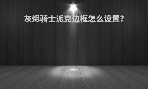 灰烬骑士派克边框怎么设置?