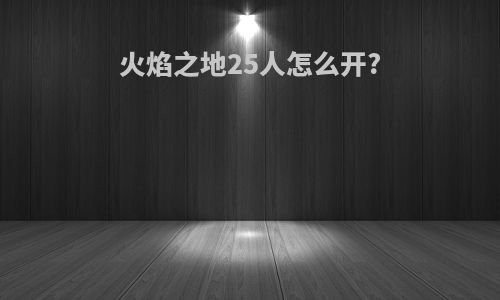 火焰之地25人怎么开?