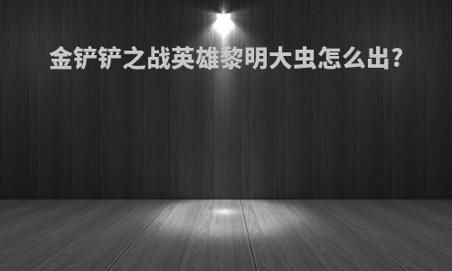 金铲铲之战英雄黎明大虫怎么出?
