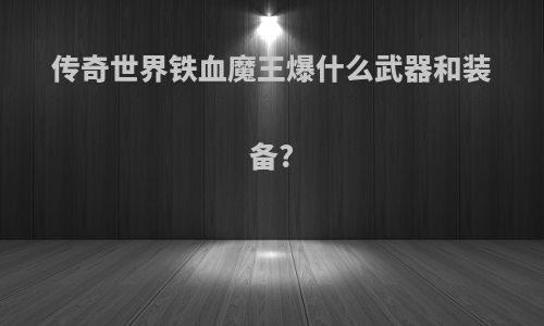 传奇世界铁血魔王爆什么武器和装备?