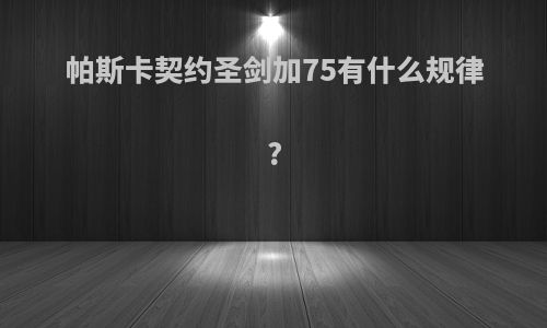 帕斯卡契约圣剑加75有什么规律?