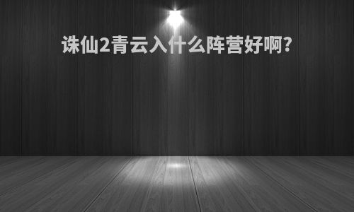 诛仙2青云入什么阵营好啊?