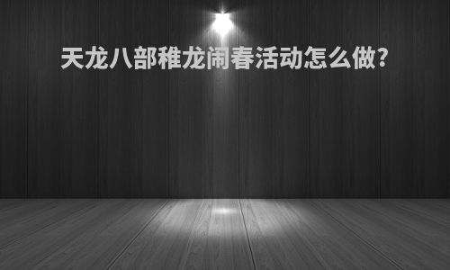 天龙八部稚龙闹春活动怎么做?