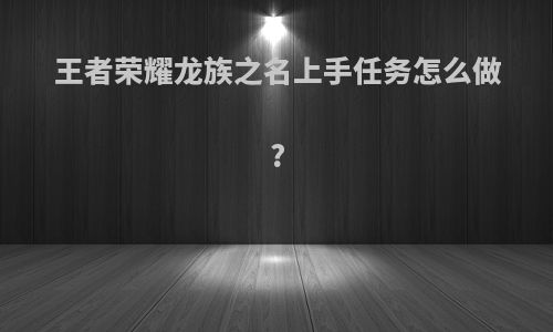 王者荣耀龙族之名上手任务怎么做?