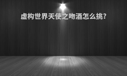 虚构世界天使之吻酒怎么挑?
