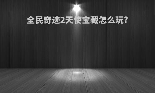 全民奇迹2天使宝藏怎么玩?