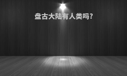 盘古大陆有人类吗?