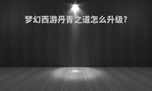 梦幻西游丹青之道怎么升级?