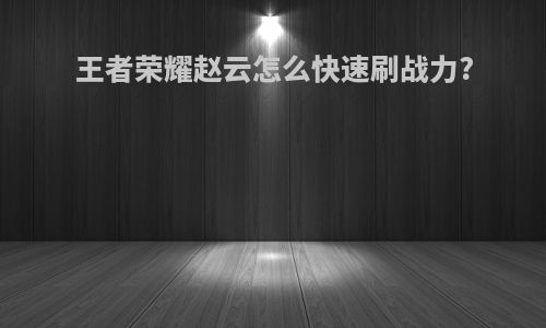 王者荣耀赵云怎么快速刷战力?