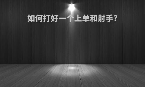 如何打好一个上单和射手?