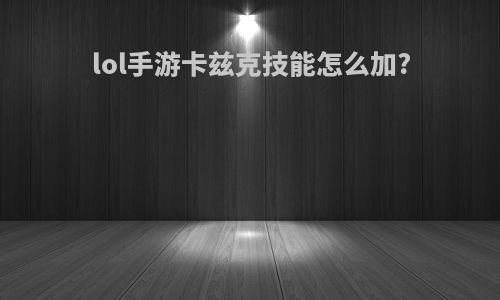 lol手游卡兹克技能怎么加?