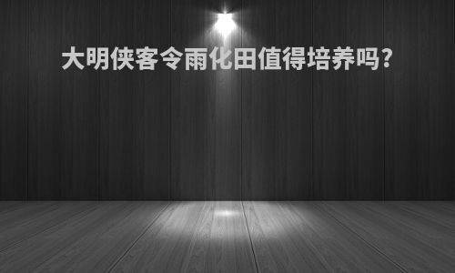 大明侠客令雨化田值得培养吗?