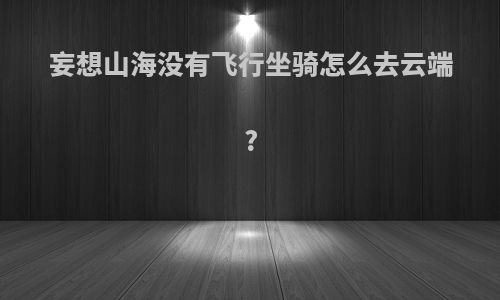 妄想山海没有飞行坐骑怎么去云端?