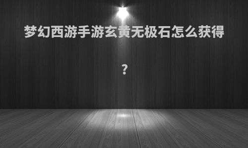 梦幻西游手游玄黄无极石怎么获得?