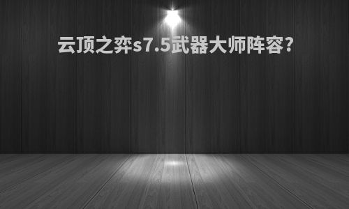 云顶之弈s7.5武器大师阵容?