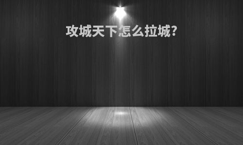 攻城天下怎么拉城?