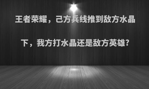 王者荣耀，己方兵线推到敌方水晶下，我方打水晶还是敌方英雄?