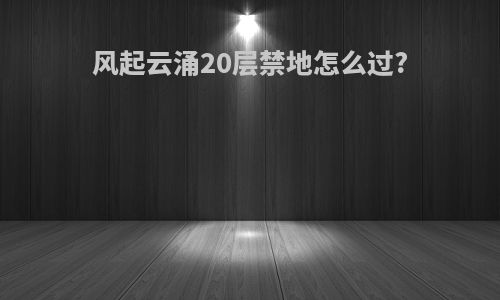 风起云涌20层禁地怎么过?