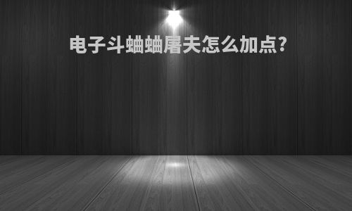 电子斗蛐蛐屠夫怎么加点?