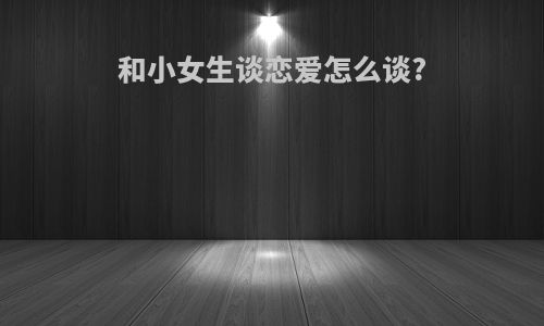 和小女生谈恋爱怎么谈?