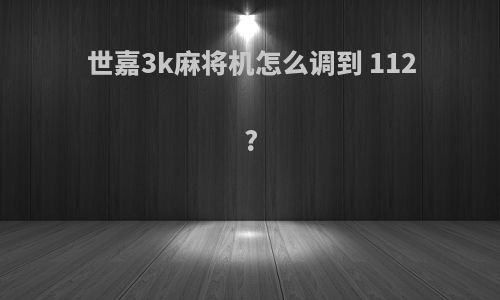 世嘉3k麻将机怎么调到 112?