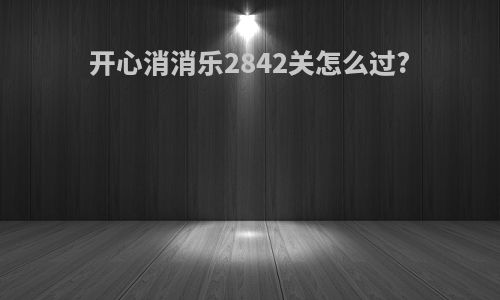 开心消消乐2842关怎么过?
