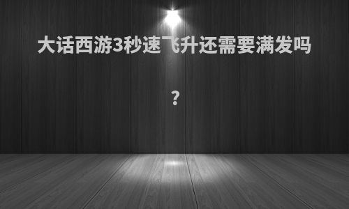 大话西游3秒速飞升还需要满发吗?
