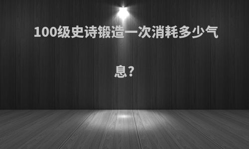 100级史诗锻造一次消耗多少气息?