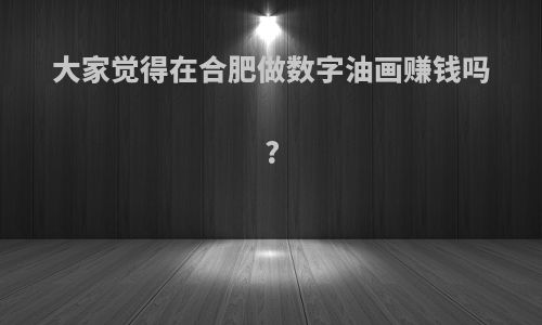 大家觉得在合肥做数字油画赚钱吗?