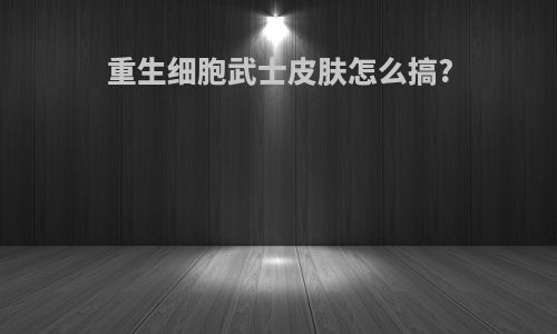 重生细胞武士皮肤怎么搞?