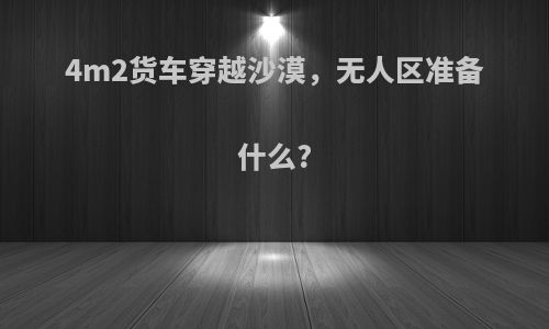 4m2货车穿越沙漠，无人区准备什么?