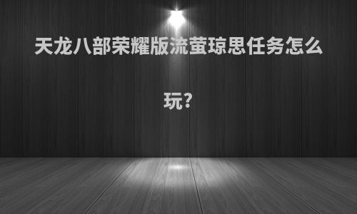 天龙八部荣耀版流萤琼思任务怎么玩?