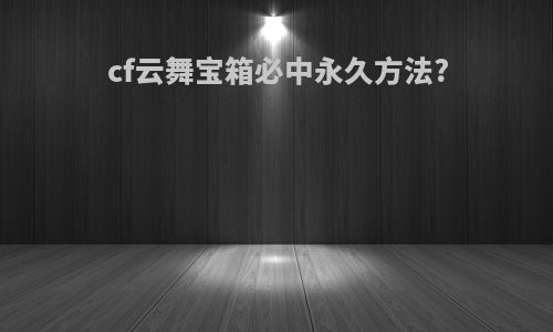 cf云舞宝箱必中永久方法?