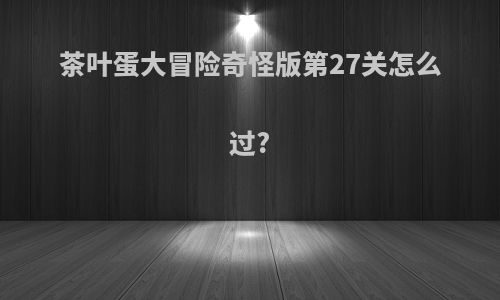 茶叶蛋大冒险奇怪版第27关怎么过?