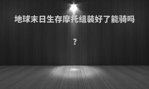 地球末日生存摩托组装好了能骑吗?