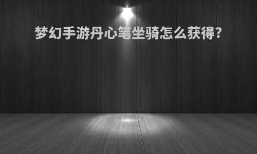 梦幻手游丹心笔坐骑怎么获得?