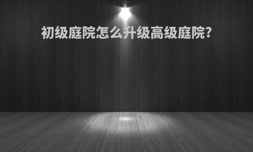 初级庭院怎么升级高级庭院?