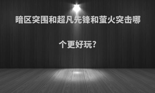 暗区突围和超凡先锋和萤火突击哪个更好玩?
