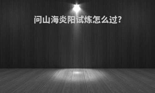 问山海炎阳试炼怎么过?