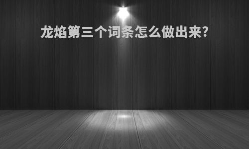 龙焰第三个词条怎么做出来?