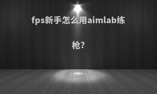 fps新手怎么用aimlab练枪?