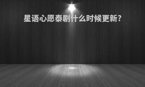 星语心愿泰剧什么时候更新?