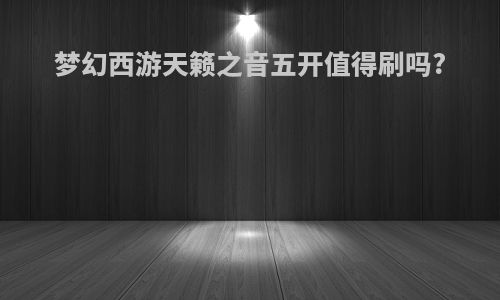 梦幻西游天籁之音五开值得刷吗?