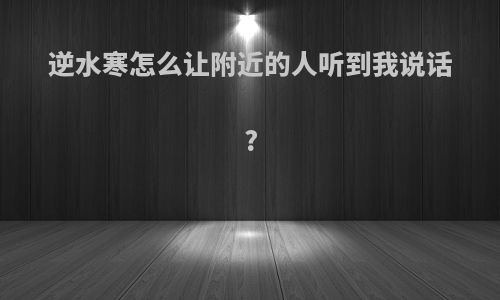 逆水寒怎么让附近的人听到我说话?
