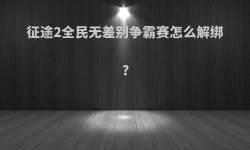 征途2全民无差别争霸赛怎么解绑?