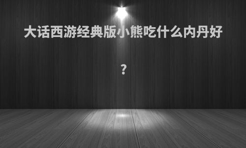 大话西游经典版小熊吃什么内丹好?
