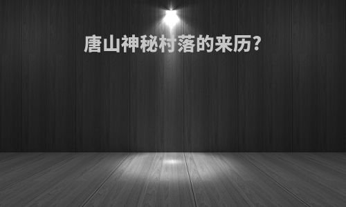 唐山神秘村落的来历?