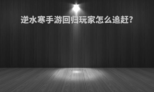 逆水寒手游回归玩家怎么追赶?