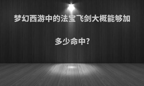 梦幻西游中的法宝飞剑大概能够加多少命中?