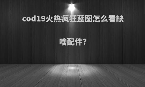 cod19火热疯狂蓝图怎么看缺啥配件?